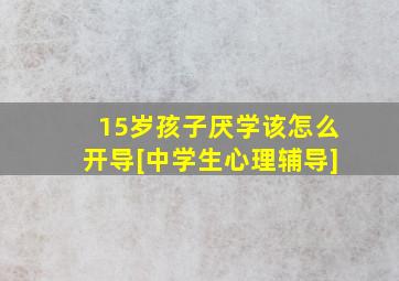 15岁孩子厌学该怎么开导[中学生心理辅导]